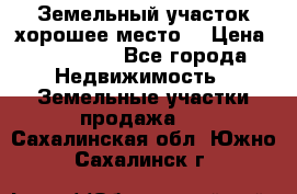 Земельный участок хорошее место  › Цена ­ 900 000 - Все города Недвижимость » Земельные участки продажа   . Сахалинская обл.,Южно-Сахалинск г.